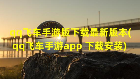 qq飞车手游版下载最新版本(qq飞车手游app 下载安装)